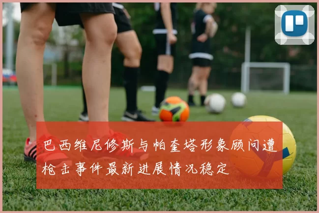 巴西维尼修斯与帕奎塔形象顾问遭枪击事件最新进展情况稳定