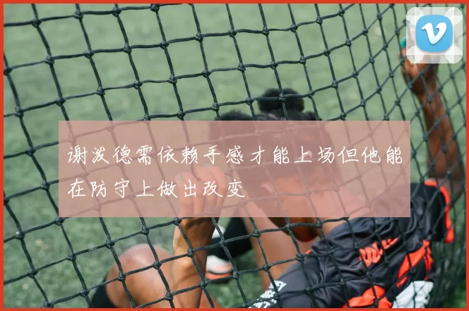 谢泼德需依赖手感才能上场但他能在防守上做出改变
