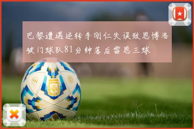 巴黎遭遇逆转李刚仁失误致恩博洛破门球队81分钟落后雷恩三球