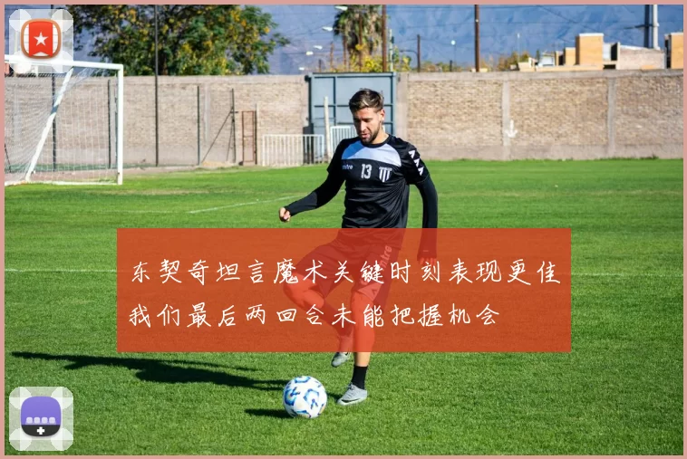 东契奇坦言魔术关键时刻表现更佳我们最后两回合未能把握机会
