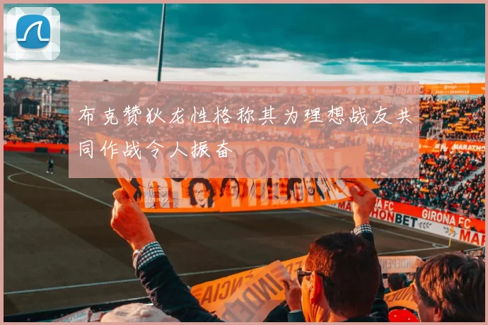 布克赞狄龙性格称其为理想战友共同作战令人振奋
