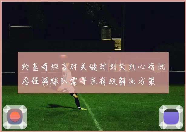约基奇坦言对关键时刻失利心存忧虑强调球队需寻求有效解决方案