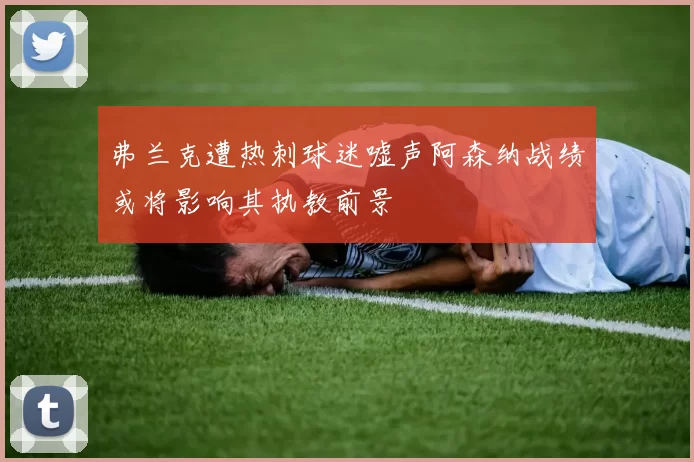 弗兰克遭热刺球迷嘘声阿森纳战绩或将影响其执教前景