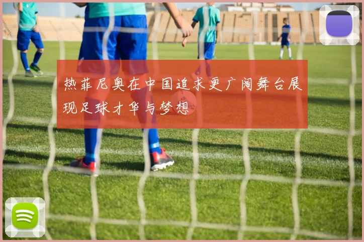 热菲尼奥在中国追求更广阔舞台展现足球才华与梦想