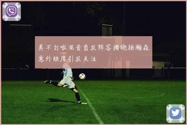 真不打啦混音首发阵容揭晓杨瀚森意外缺席引发关注