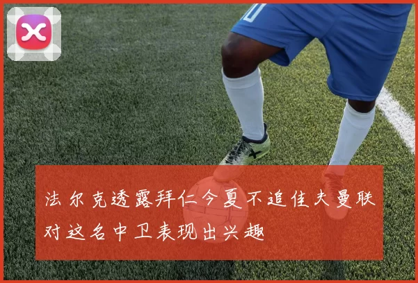 法尔克透露拜仁今夏不追佳夫曼联对这名中卫表现出兴趣