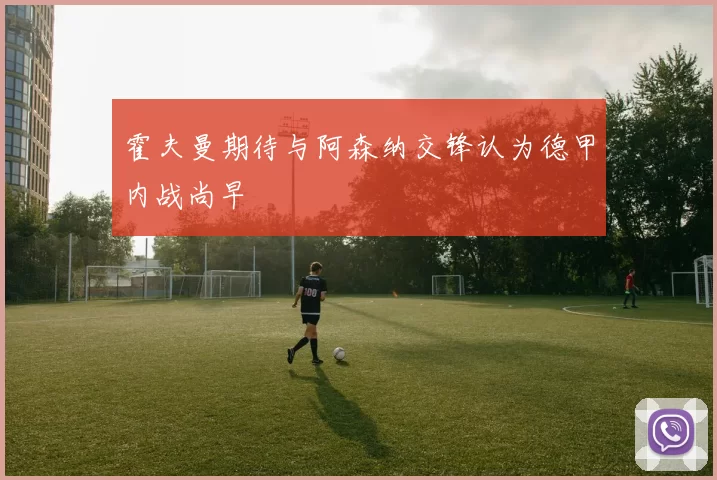 霍夫曼期待与阿森纳交锋认为德甲内战尚早