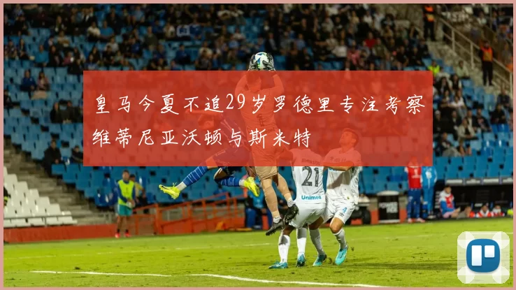 皇马今夏不追29岁罗德里专注考察维蒂尼亚沃顿与斯米特