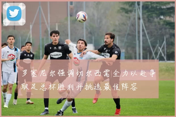 罗塞尼尔强调切尔西需全力以赴争取足总杯胜利并挑选最佳阵容