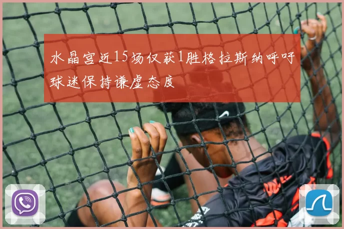 水晶宫近15场仅获1胜格拉斯纳呼吁球迷保持谦虚态度