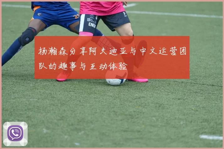 杨瀚森分享阿夫迪亚与中文运营团队的趣事与互动体验