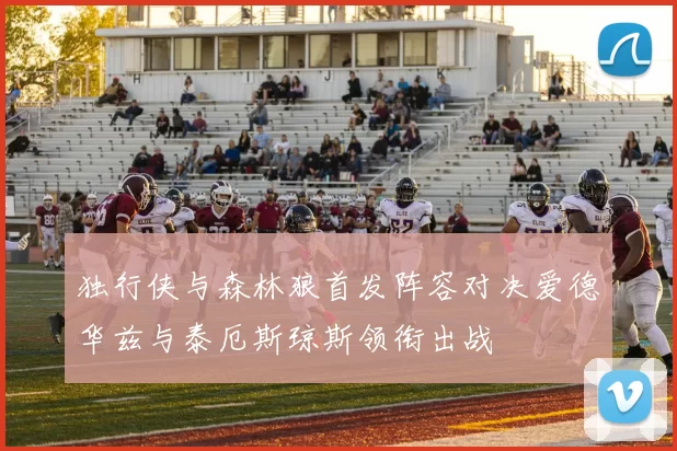 独行侠与森林狼首发阵容对决爱德华兹与泰厄斯琼斯领衔出战