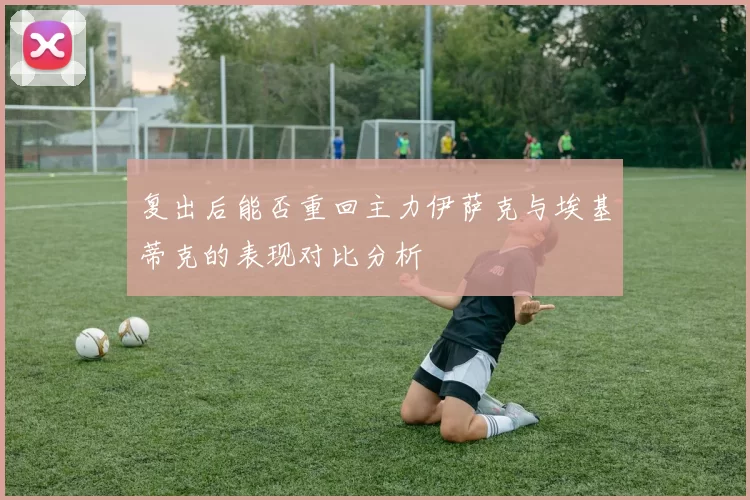 复出后能否重回主力伊萨克与埃基蒂克的表现对比分析