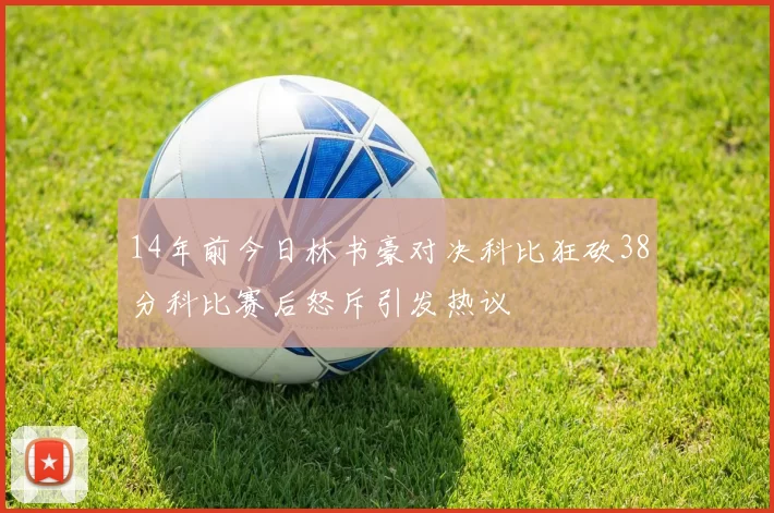 14年前今日林书豪对决科比狂砍38分科比赛后怒斥引发热议
