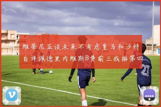 维蒂尼亚谈未来不考虑皇马和沙特自评佩德里内维斯B费前三我排第四