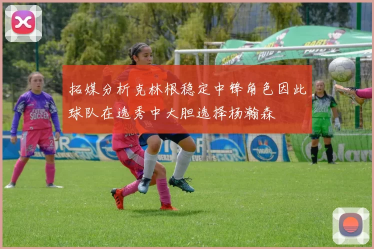 拓媒分析克林根稳定中锋角色因此球队在选秀中大胆选择杨瀚森