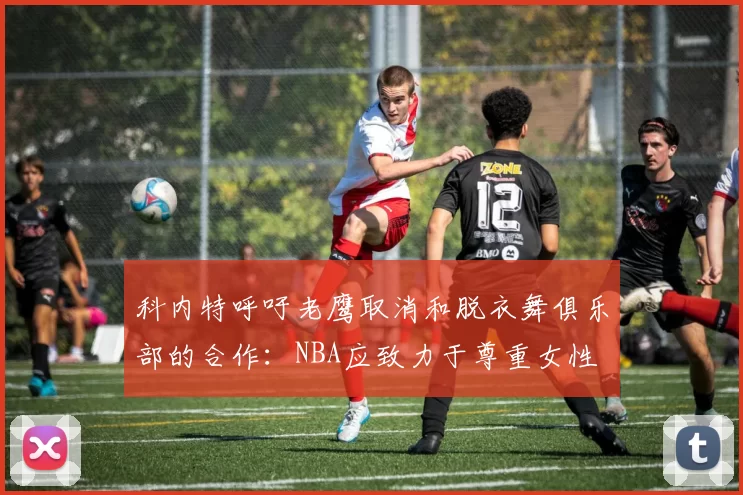 科内特呼吁老鹰取消和脱衣舞俱乐部的合作：NBA应致力于尊重女性