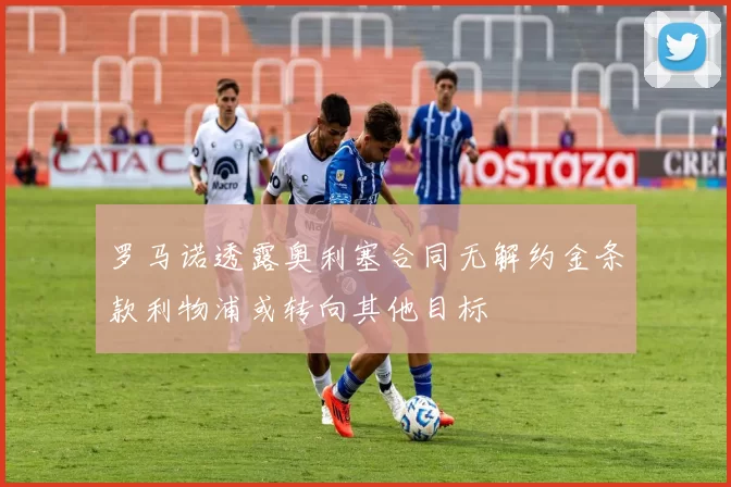 罗马诺透露奥利塞合同无解约金条款利物浦或转向其他目标