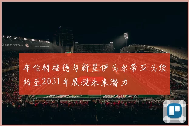 布伦特福德与新星伊戈尔蒂亚戈续约至2031年展现未来潜力