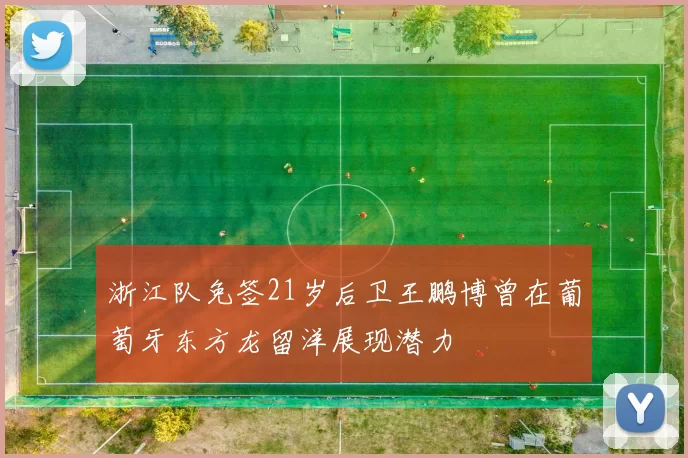 浙江队免签21岁后卫王鹏博曾在葡萄牙东方龙留洋展现潜力