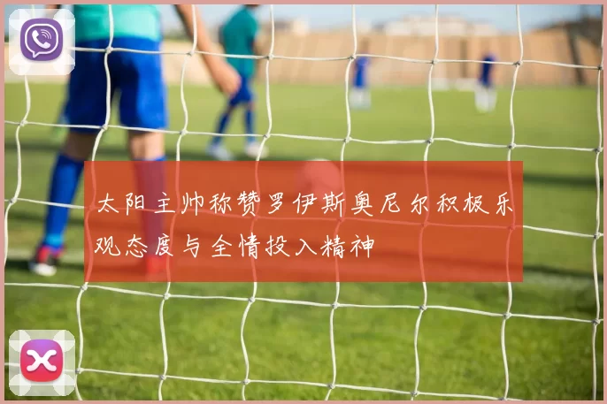 太阳主帅称赞罗伊斯奥尼尔积极乐观态度与全情投入精神