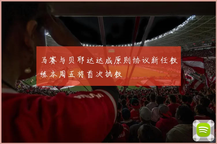 马赛与贝耶达达成原则协议新任教练本周五将首次执教