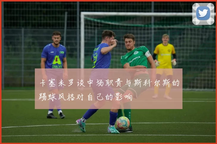 卡塞米罗谈中场职责与斯科尔斯的踢球风格对自己的影响