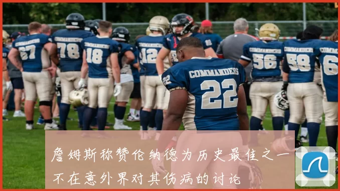 詹姆斯称赞伦纳德为历史最佳之一不在意外界对其伤病的讨论