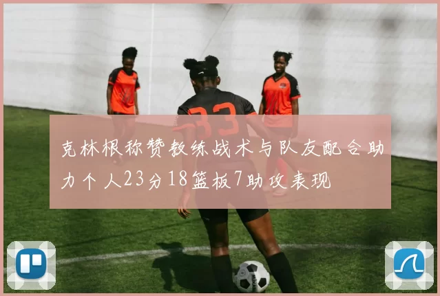 克林根称赞教练战术与队友配合助力个人23分18篮板7助攻表现