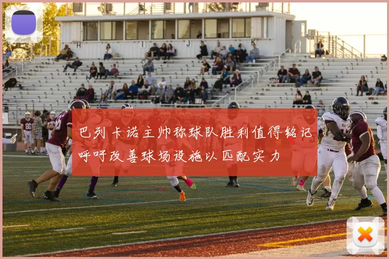 巴列卡诺主帅称球队胜利值得铭记呼吁改善球场设施以匹配实力