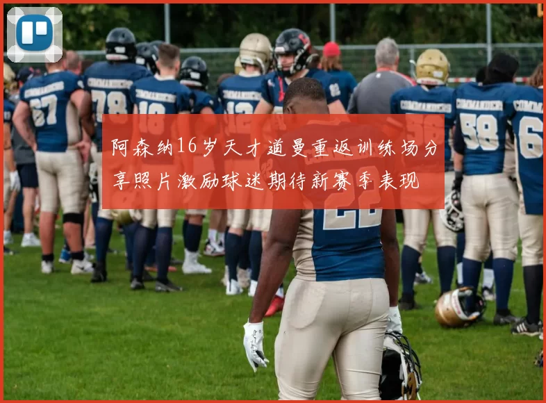 阿森纳16岁天才道曼重返训练场分享照片激励球迷期待新赛季表现