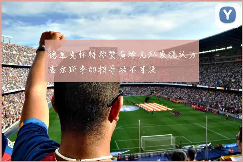 德里克怀特称赞黄蜂无私表现认为查尔斯李的指导功不可没