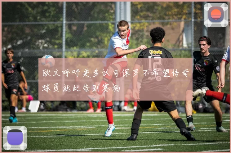 欧文呼吁更多认可保罗不希望传奇球员就此告别赛场
