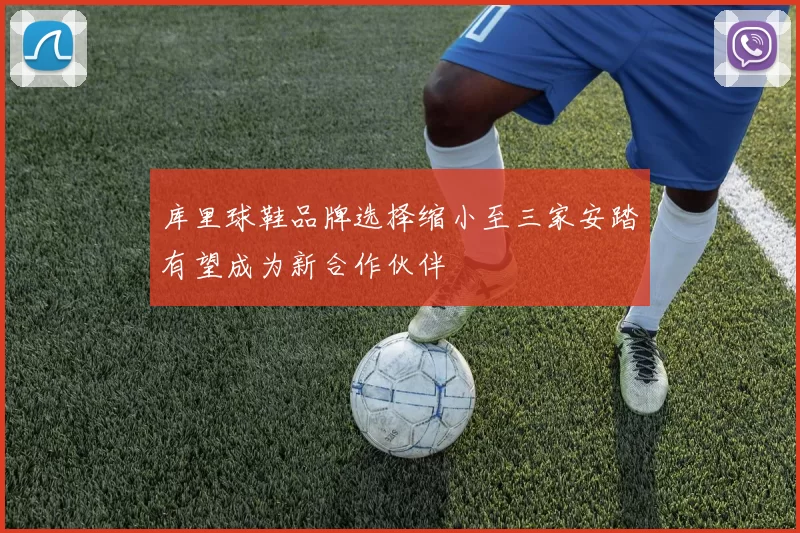 库里球鞋品牌选择缩小至三家安踏有望成为新合作伙伴