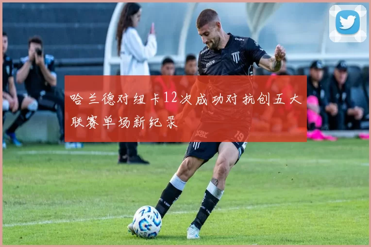 哈兰德对纽卡12次成功对抗创五大联赛单场新纪录