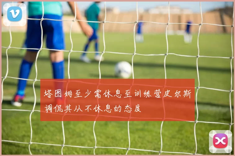 塔图姆至少需休息至训练营皮尔斯调侃其从不休息的态度