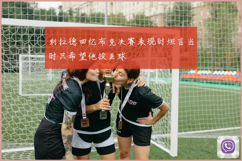 利拉德回忆布克决赛表现时坦言当时只希望他投丢球