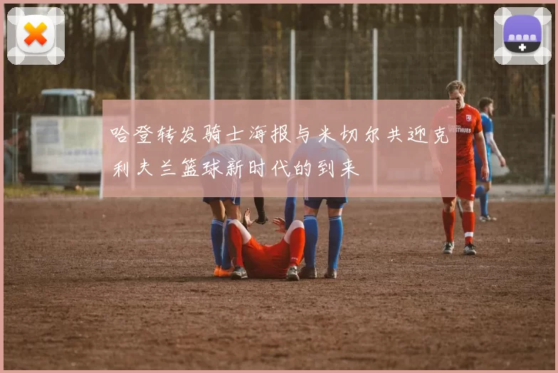 哈登转发骑士海报与米切尔共迎克利夫兰篮球新时代的到来