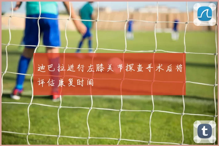 迪巴拉进行左膝关节探查手术后将评估康复时间