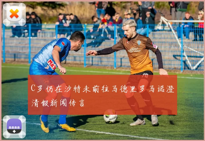 C罗仍在沙特未前往马德里罗马诺澄清假新闻传言