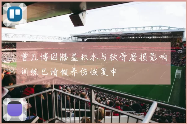 曾凡博因膝盖积水与软骨磨损影响训练已请假养伤恢复中